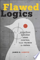 Flawed logics : strategic nuclear arms control from Truman to Obama / James H. Lebovic.