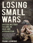Losing small wars British military failure in Iraq and Afghanstan /