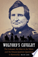 Wolford's Cavalry : the colonel, the war in the west, and the emancipation question in Kentucky /