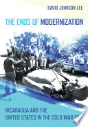 The ends of modernization : Nicaragua and the United States in the Cold War era / David Johnson Lee.