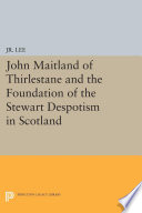 John Maitland of Thirlestane and the foundation of the Stewart despotism in Scotland / by Maurice Lee, Jr.