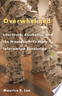 Overwhelmed : literature, aesthetics, and the nineteenth-century information revolution / Maurice S. Lee.