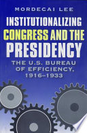 Institutionalizing Congress and the presidency the U.S. Bureau of Efficiency, 1916-1933 / Mordecai Lee.