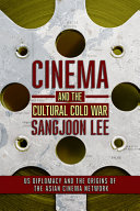 Cinema and the cultural Cold War : US diplomacy and the origins of the Asian cinema network / Sangjoon Lee.