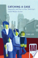 Catching a case : inequality and fear in New York City's child welfare system / Tina Lee.