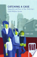 Catching a case : inequality and fear in New York City's child welfare system / Tina Lee.