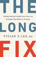 The long fix : solving America's health care crisis with strategies that work for everyone / Vivian S. Lee, MD.