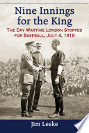 Nine innings for the King : the day wartime London stopped for baseball, July 4, 1918 / Jim Leeke.