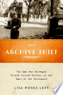 The archive thief : the man who salvaged French Jewish history in the wake of the Holocaust / Lisa Moses Leff.
