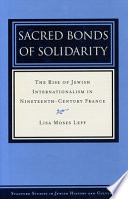 Sacred bonds of solidarity : the rise of Jewish internationalism in nineteenth-century France / Lisa Moses Leff.