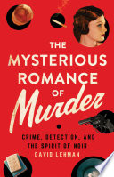 The mysterious romance of murder : crime, detection, and the spirit of noir /