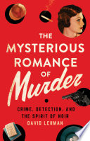 The mysterious romance of murder : crime, detection, and the spirit of noir / David Lehman.