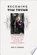 Becoming Tom Thumb : Charles Stratton, P. T. Barnum, and the dawn of American celebrity /