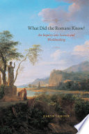 What did the Romans know? : an inquiry into science and worldmaking / Daryn Lehoux.