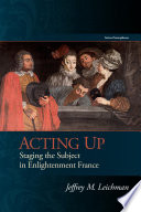Acting up : staging the subject in Enlightenment France / Jeffrey M. Leichman.