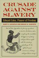 Crusade against slavery : Edward Coles, pioneer of freedom / Kurt E. Leichtle and Bruce G. Carveth.