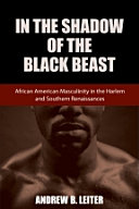 In the shadow of the Black beast : African American masculinity in the Harlem and Southern renaissances / Andrew B. Leiter.