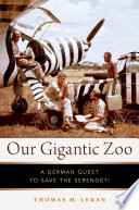 Our gigantic zoo : a German quest to save the Serengeti / Thomas M. Lekan.