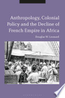 Anthropology, colonial policy and the decline of French empire in Africa / Douglas W. Leonard.