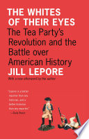 The whites of their eyes : the Tea Party's revolution and the battle over American history / with a new afterword by the author, Jill Lepore.