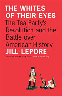 The whites of their eyes : the Tea Party's revolution and the battle over American history / Jill Lepore.