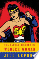 The Secret history of Wonder Woman / Jill Lepore.