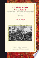 A laboratory of liberty : the transformation of political culture in republican Switzerland, 1750-1848 / by Marc H. Lerner.