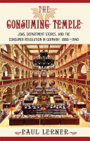 The consuming temple : Jews, department stores, and the consumer revolution in Germany, 1880-1940 / Paul Lerner.