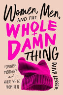 Women, men, and the whole damn thing : feminism, misogyny, and where we go from here / David Leser.