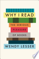 Why I Read : the serious pleasure of books / Wendy Lesser.