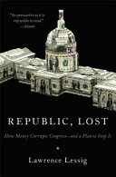 Republic, lost : how money corrupts congress, and a plan to stop it / Laurence Lessig.