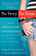 So sexy so soon : the new sexualized childhood, and what parents can do to protect their kids /