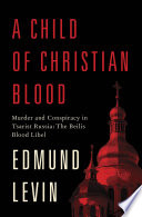 A child of Christian blood : murder and conspiracy in Tsarist Russia : the Beilis blood libel /