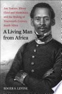 A living man from Africa : Jan Tzatzoe, Xhosa chief and missionary, and the making of nineteenth-century South Africa /