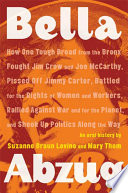 Bella Abzug : how one tough broad from the Bronx fought Jim Crow and Joe McCarthy, pissed off Jimmy Carter, battled for the rights of women and workers, rallied against war and for the planet, and shook up politics along the way : an oral history / by Suzanne Braun Levine and Mary Thom.