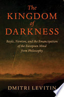 The kingdom of darkness : Bayle, Newton, and the emancipation of the European mind from philosophy / Dmitri Levitin.