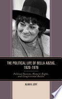 The political life of Bella Abzug, 1920-1976 : political passions, women's rights, and congressional battles / Alan H. Levy.