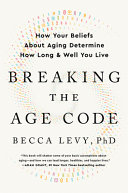Breaking the age code : how your beliefs about aging determine how long & well you live / Becca Levy, PhD.