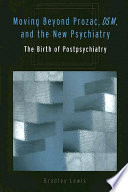 Moving beyond Prozac, DSM, & the new psychiatry : the birth of postpsychiatry / Bradley Lewis.