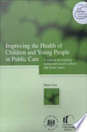 Improving the health of children and young people in public care : a manual for training residential social workers and foster carers /