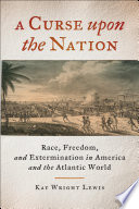 A curse upon the nation : race, freedom, and extermination in America and the Atlantic world / Kay Wright Lewis.