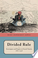 Divided rule : sovereignty and empire in French Tunisia, 1881-1938 / Mary Dewhurst Lewis.