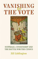 Vanishing for the vote : suffrage, citizenship and the battle for the census / Jill Liddington ; with Gazetteer of campaigners compiled by Elizabeth Crawford and Jill Liddington.