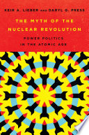 The myth of the nuclear revolution power politics in the atomic age Keir A. Lieber and Daryl G. Press