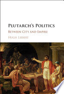 Plutarch's politics : between city and empire / Hugh Liebert (US Military Academy, West Point, New York)