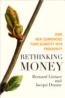 Rethinking money : how new currencies turn scarcity into prosperity /