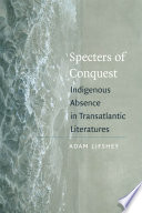 Specters of conquest : indigenous absence in transatlantic literatures / Adam Lifshey.