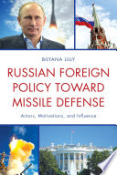 Russian foreign policy toward missile defense : actors, motivations, and influence / Bilyana Lilly.