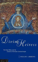 Divine Heiress : the Virgin Mary and the creation of Christian Constantinople / Vasiliki Limberis.