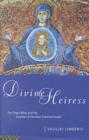 Divine Heiress : the Virgin Mary and the creation of Christian Constantinople / Vasiliki Limberis.